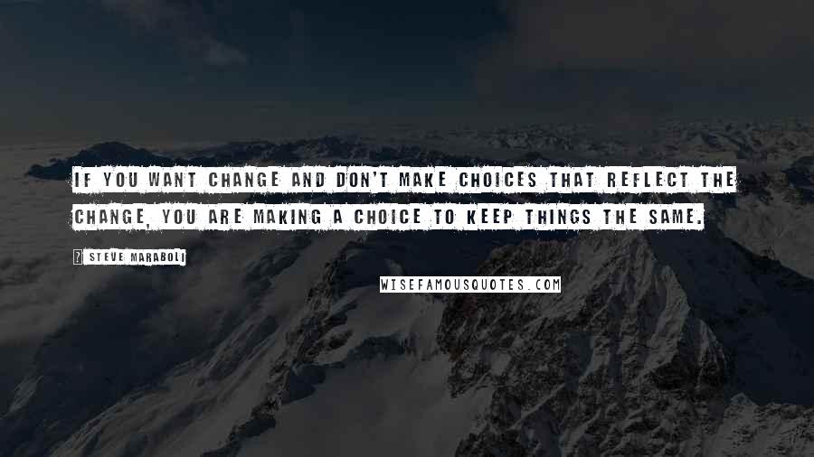 Steve Maraboli Quotes: If you want change and don't make choices that reflect the change, you are making a choice to keep things the same.