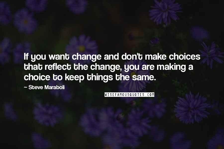 Steve Maraboli Quotes: If you want change and don't make choices that reflect the change, you are making a choice to keep things the same.