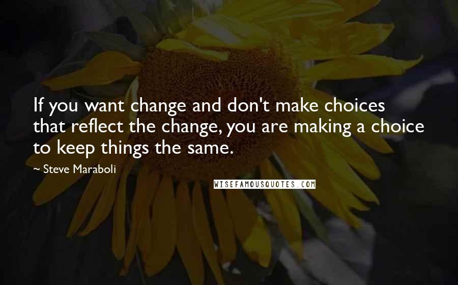 Steve Maraboli Quotes: If you want change and don't make choices that reflect the change, you are making a choice to keep things the same.