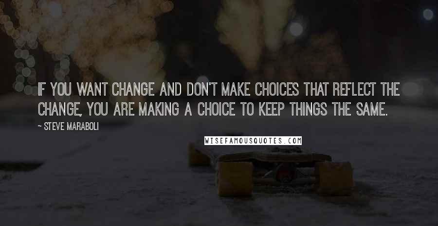 Steve Maraboli Quotes: If you want change and don't make choices that reflect the change, you are making a choice to keep things the same.