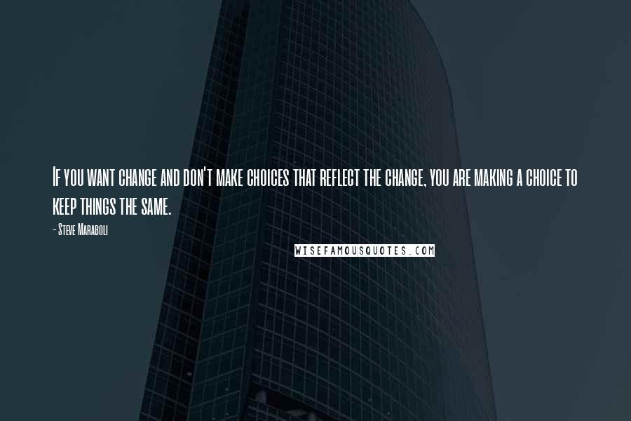 Steve Maraboli Quotes: If you want change and don't make choices that reflect the change, you are making a choice to keep things the same.