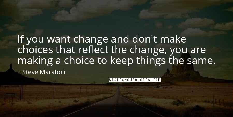 Steve Maraboli Quotes: If you want change and don't make choices that reflect the change, you are making a choice to keep things the same.