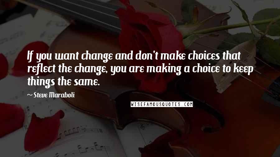 Steve Maraboli Quotes: If you want change and don't make choices that reflect the change, you are making a choice to keep things the same.