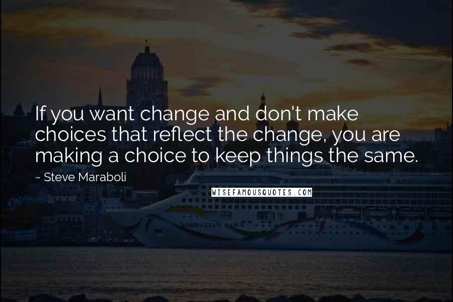 Steve Maraboli Quotes: If you want change and don't make choices that reflect the change, you are making a choice to keep things the same.