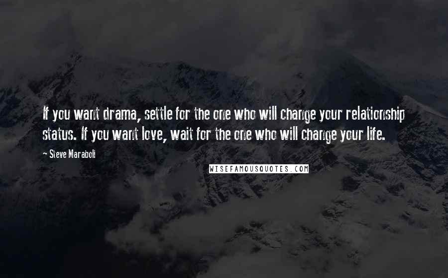 Steve Maraboli Quotes: If you want drama, settle for the one who will change your relationship status. If you want love, wait for the one who will change your life.