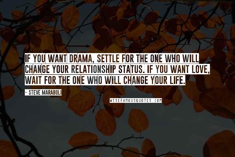 Steve Maraboli Quotes: If you want drama, settle for the one who will change your relationship status. If you want love, wait for the one who will change your life.