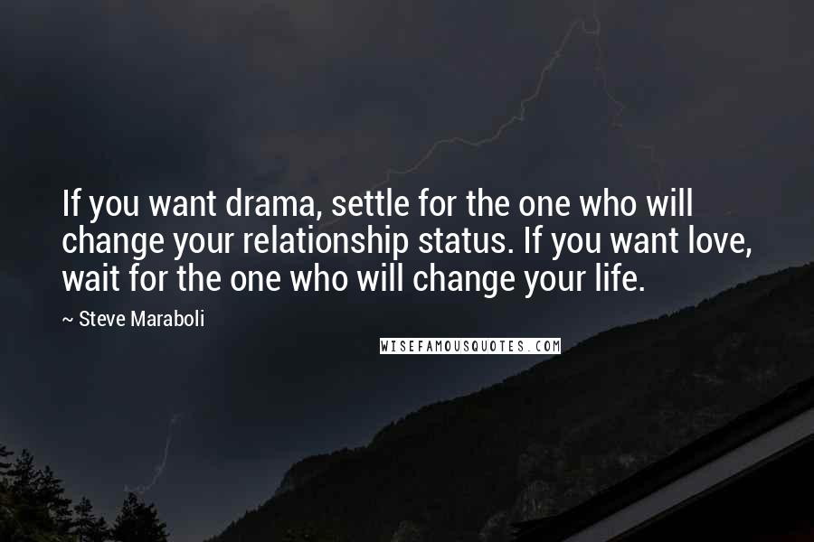 Steve Maraboli Quotes: If you want drama, settle for the one who will change your relationship status. If you want love, wait for the one who will change your life.