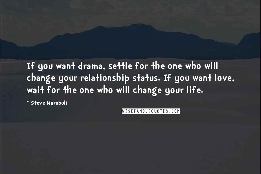 Steve Maraboli Quotes: If you want drama, settle for the one who will change your relationship status. If you want love, wait for the one who will change your life.