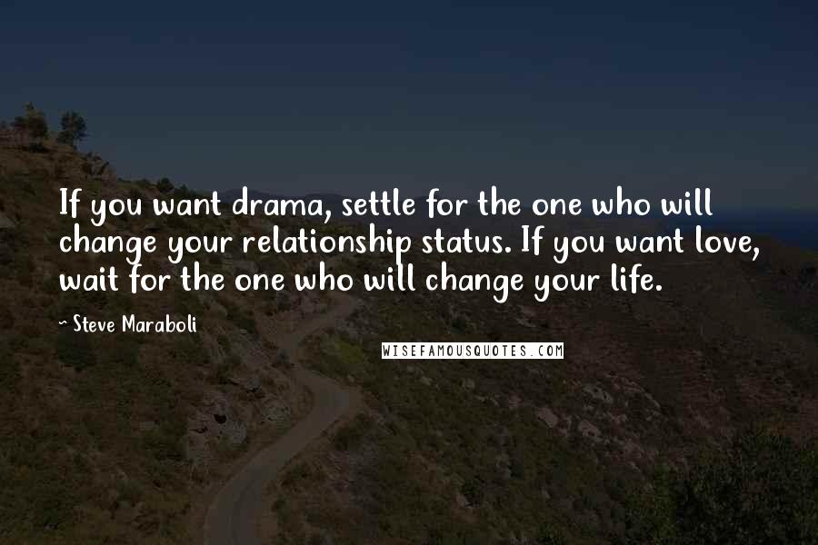 Steve Maraboli Quotes: If you want drama, settle for the one who will change your relationship status. If you want love, wait for the one who will change your life.