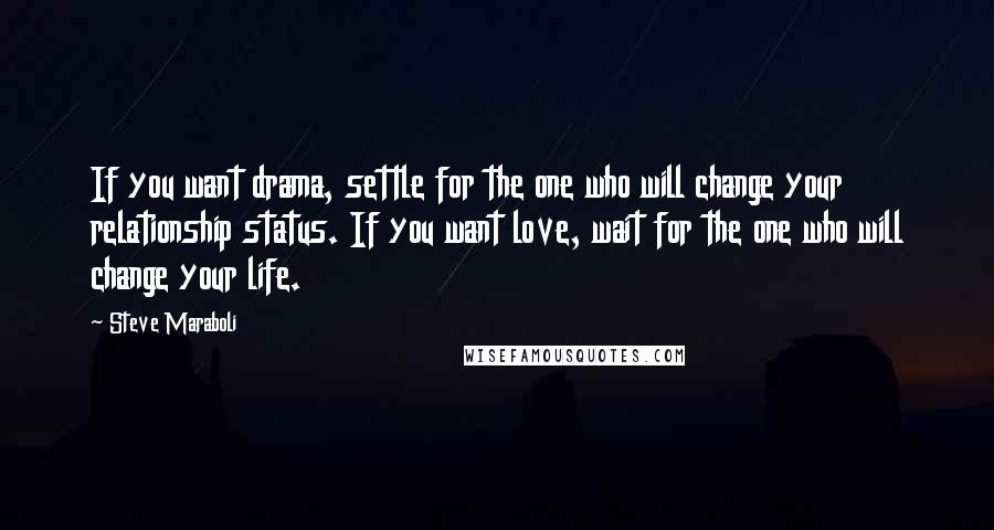 Steve Maraboli Quotes: If you want drama, settle for the one who will change your relationship status. If you want love, wait for the one who will change your life.