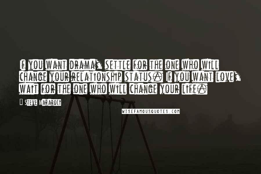 Steve Maraboli Quotes: If you want drama, settle for the one who will change your relationship status. If you want love, wait for the one who will change your life.