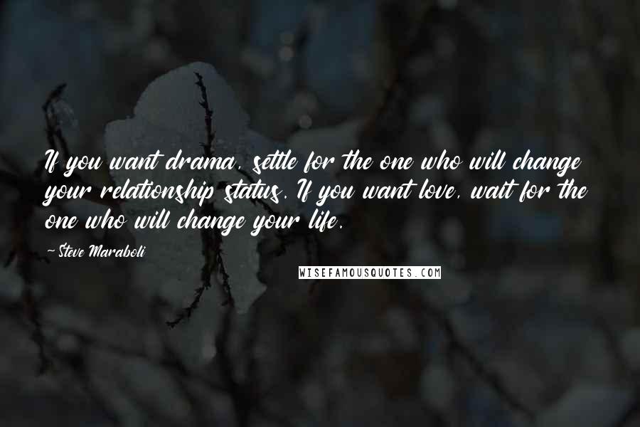 Steve Maraboli Quotes: If you want drama, settle for the one who will change your relationship status. If you want love, wait for the one who will change your life.
