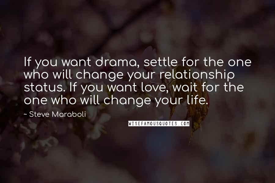 Steve Maraboli Quotes: If you want drama, settle for the one who will change your relationship status. If you want love, wait for the one who will change your life.