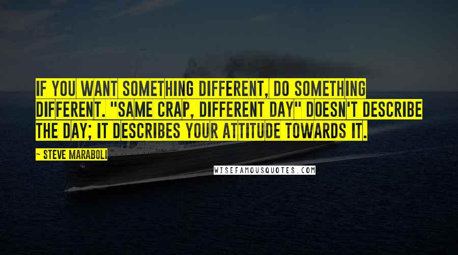 Steve Maraboli Quotes: If you want something different, do something different. "Same crap, different day" doesn't describe the day; it describes your attitude towards it.