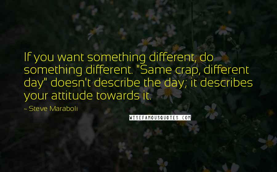 Steve Maraboli Quotes: If you want something different, do something different. "Same crap, different day" doesn't describe the day; it describes your attitude towards it.
