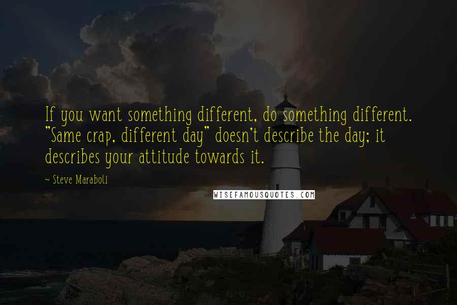 Steve Maraboli Quotes: If you want something different, do something different. "Same crap, different day" doesn't describe the day; it describes your attitude towards it.