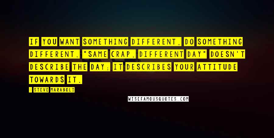 Steve Maraboli Quotes: If you want something different, do something different. "Same crap, different day" doesn't describe the day; it describes your attitude towards it.
