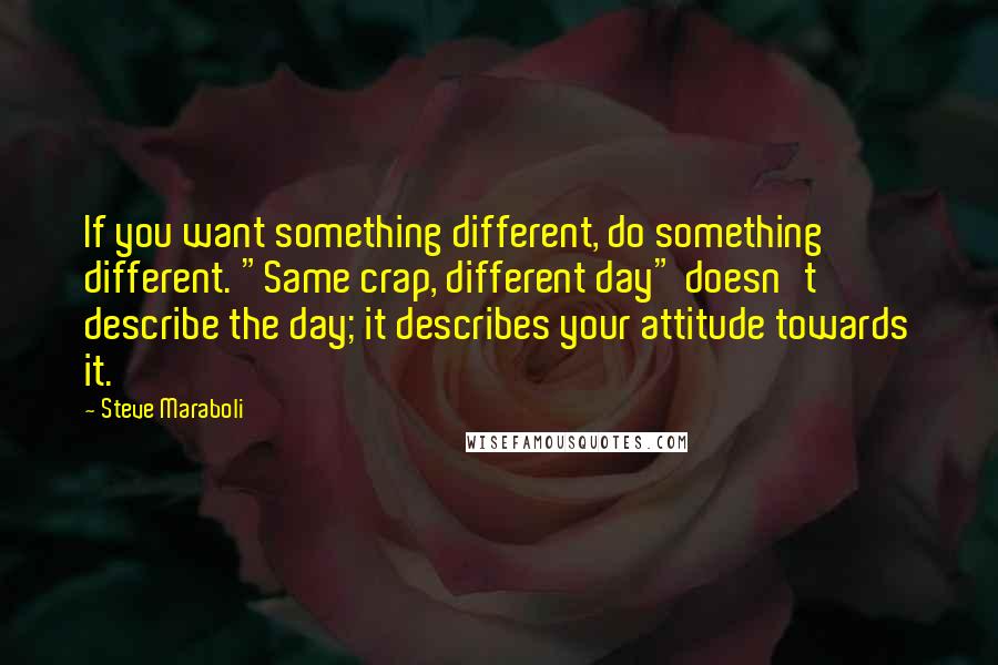 Steve Maraboli Quotes: If you want something different, do something different. "Same crap, different day" doesn't describe the day; it describes your attitude towards it.