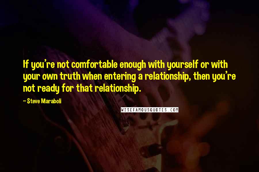 Steve Maraboli Quotes: If you're not comfortable enough with yourself or with your own truth when entering a relationship, then you're not ready for that relationship.