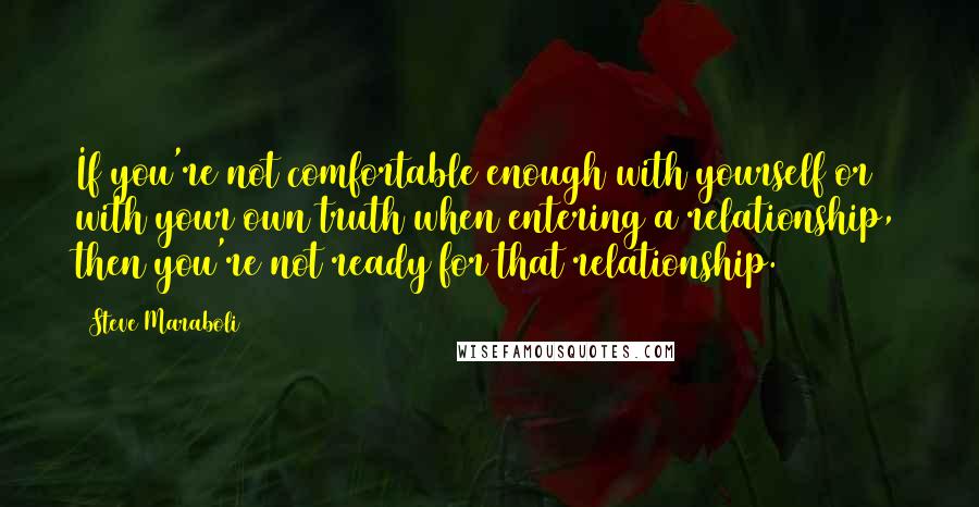 Steve Maraboli Quotes: If you're not comfortable enough with yourself or with your own truth when entering a relationship, then you're not ready for that relationship.