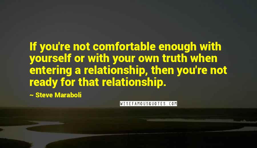 Steve Maraboli Quotes: If you're not comfortable enough with yourself or with your own truth when entering a relationship, then you're not ready for that relationship.