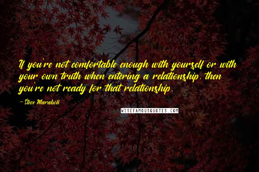 Steve Maraboli Quotes: If you're not comfortable enough with yourself or with your own truth when entering a relationship, then you're not ready for that relationship.