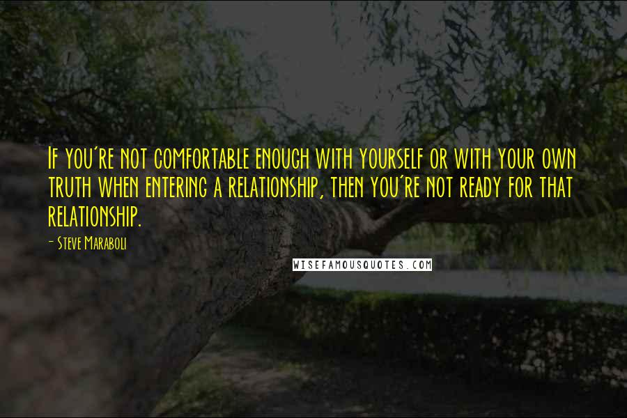 Steve Maraboli Quotes: If you're not comfortable enough with yourself or with your own truth when entering a relationship, then you're not ready for that relationship.