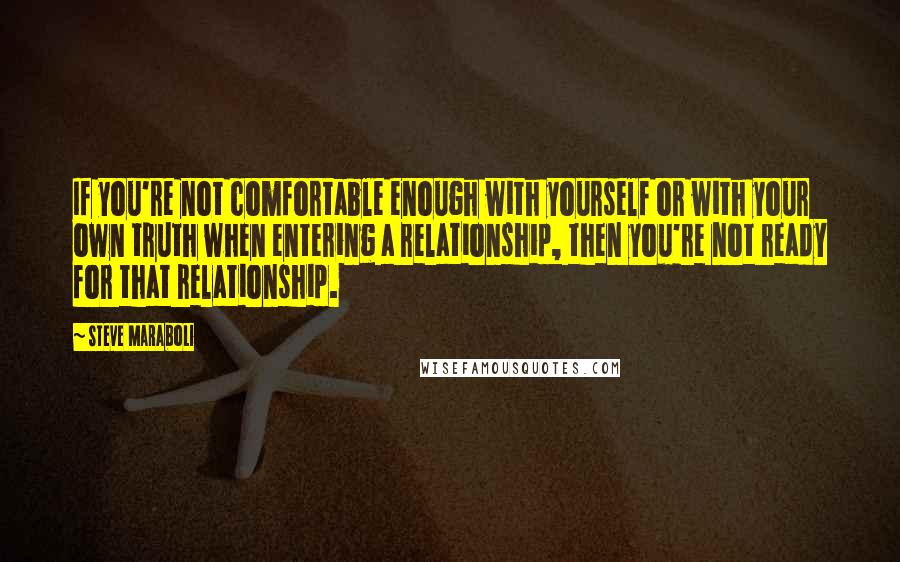 Steve Maraboli Quotes: If you're not comfortable enough with yourself or with your own truth when entering a relationship, then you're not ready for that relationship.