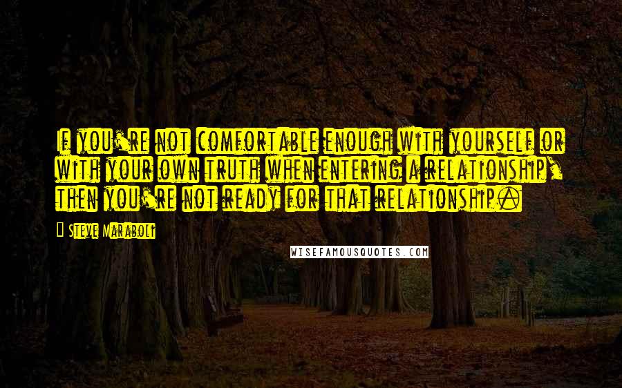 Steve Maraboli Quotes: If you're not comfortable enough with yourself or with your own truth when entering a relationship, then you're not ready for that relationship.