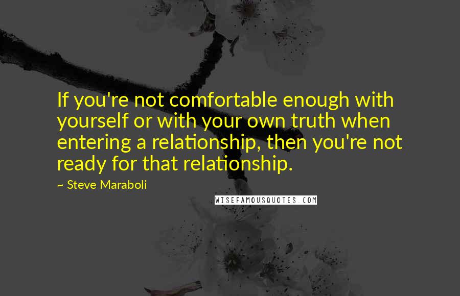 Steve Maraboli Quotes: If you're not comfortable enough with yourself or with your own truth when entering a relationship, then you're not ready for that relationship.