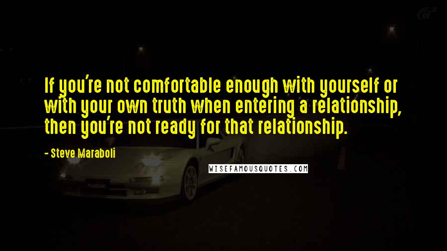 Steve Maraboli Quotes: If you're not comfortable enough with yourself or with your own truth when entering a relationship, then you're not ready for that relationship.