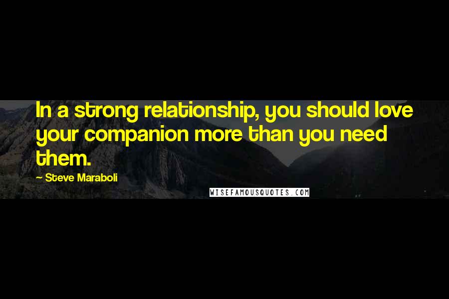 Steve Maraboli Quotes: In a strong relationship, you should love your companion more than you need them.