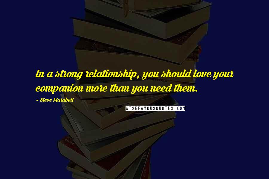 Steve Maraboli Quotes: In a strong relationship, you should love your companion more than you need them.