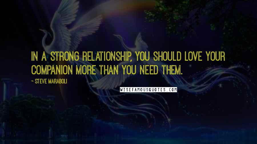 Steve Maraboli Quotes: In a strong relationship, you should love your companion more than you need them.