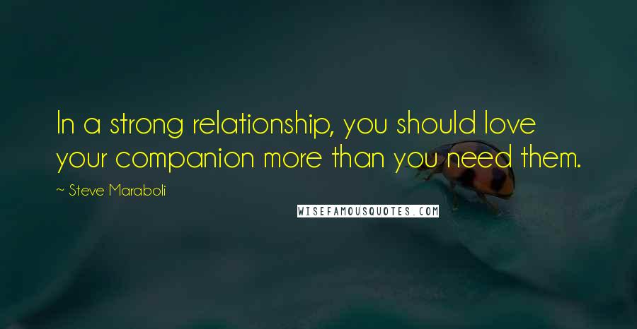 Steve Maraboli Quotes: In a strong relationship, you should love your companion more than you need them.