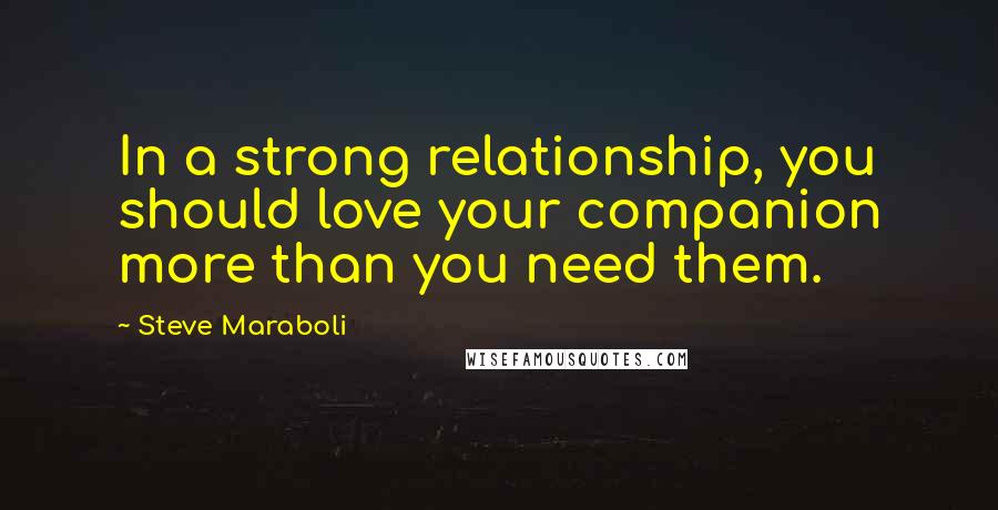 Steve Maraboli Quotes: In a strong relationship, you should love your companion more than you need them.