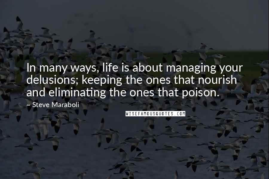 Steve Maraboli Quotes: In many ways, life is about managing your delusions; keeping the ones that nourish and eliminating the ones that poison.