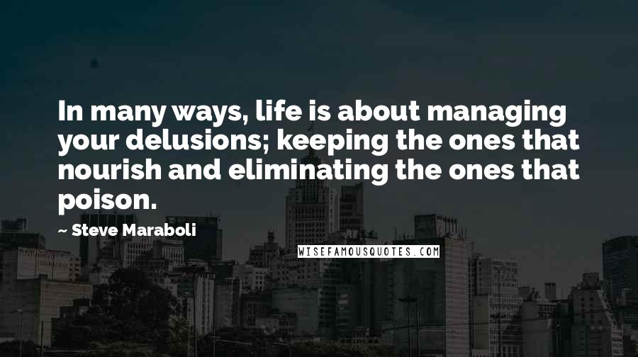 Steve Maraboli Quotes: In many ways, life is about managing your delusions; keeping the ones that nourish and eliminating the ones that poison.