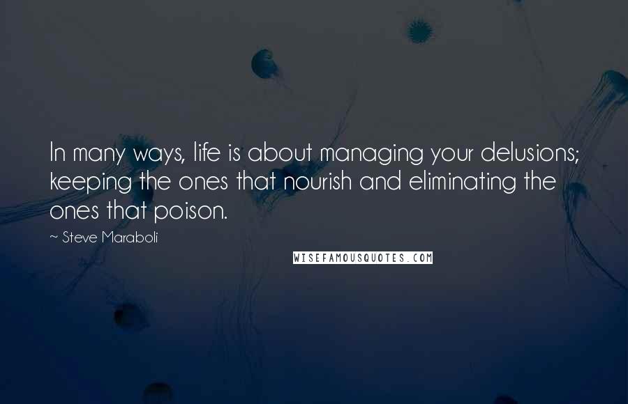 Steve Maraboli Quotes: In many ways, life is about managing your delusions; keeping the ones that nourish and eliminating the ones that poison.