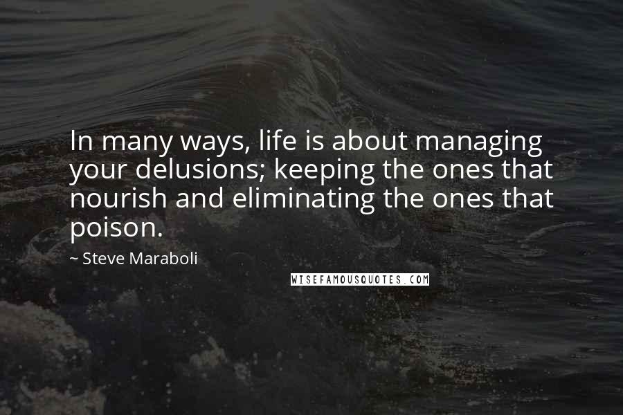 Steve Maraboli Quotes: In many ways, life is about managing your delusions; keeping the ones that nourish and eliminating the ones that poison.