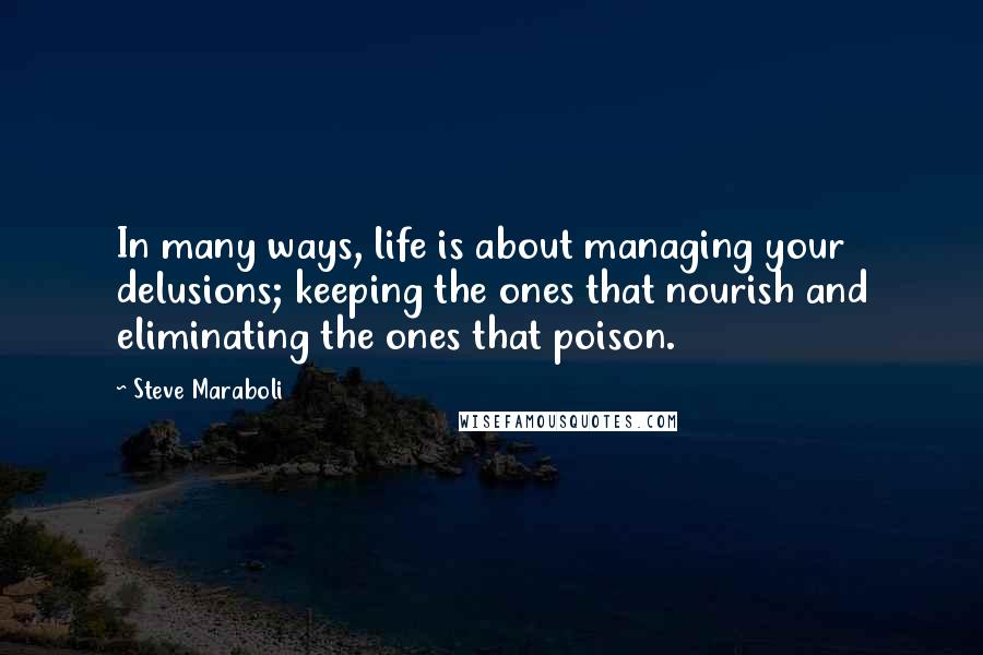 Steve Maraboli Quotes: In many ways, life is about managing your delusions; keeping the ones that nourish and eliminating the ones that poison.