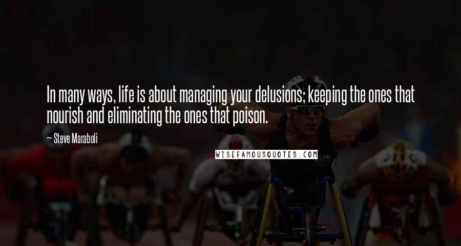 Steve Maraboli Quotes: In many ways, life is about managing your delusions; keeping the ones that nourish and eliminating the ones that poison.