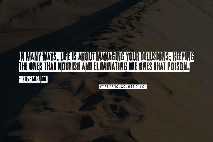 Steve Maraboli Quotes: In many ways, life is about managing your delusions; keeping the ones that nourish and eliminating the ones that poison.