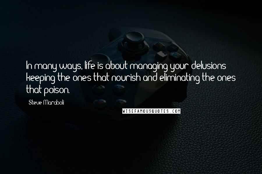 Steve Maraboli Quotes: In many ways, life is about managing your delusions; keeping the ones that nourish and eliminating the ones that poison.