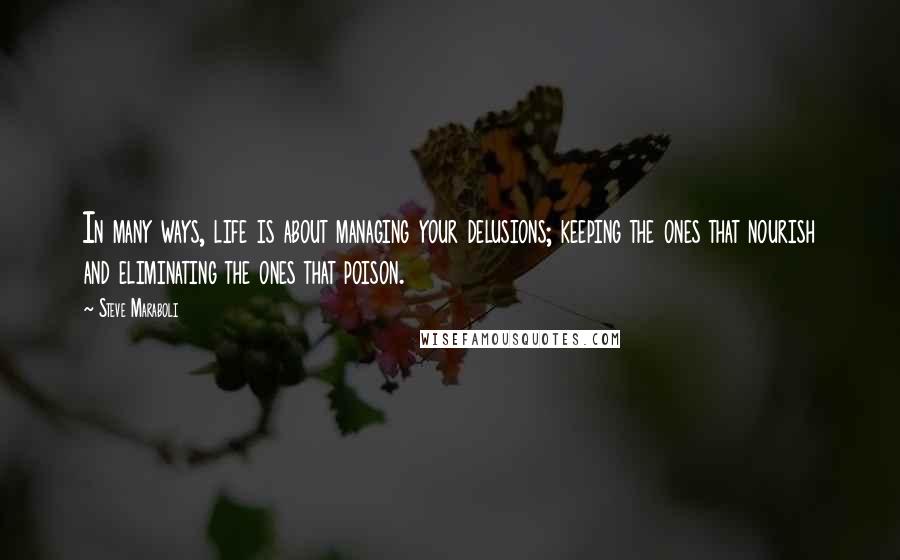 Steve Maraboli Quotes: In many ways, life is about managing your delusions; keeping the ones that nourish and eliminating the ones that poison.