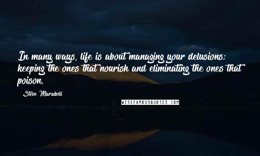 Steve Maraboli Quotes: In many ways, life is about managing your delusions; keeping the ones that nourish and eliminating the ones that poison.