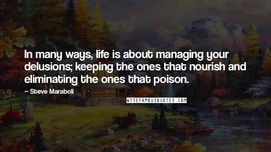 Steve Maraboli Quotes: In many ways, life is about managing your delusions; keeping the ones that nourish and eliminating the ones that poison.