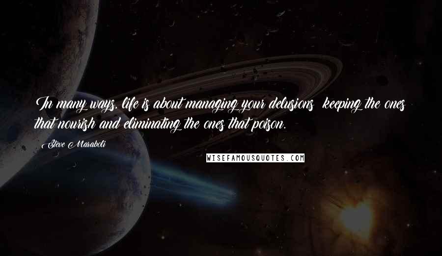 Steve Maraboli Quotes: In many ways, life is about managing your delusions; keeping the ones that nourish and eliminating the ones that poison.