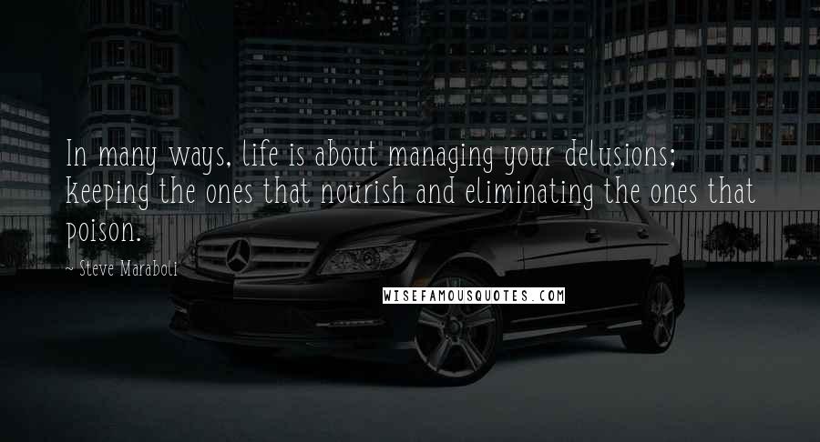 Steve Maraboli Quotes: In many ways, life is about managing your delusions; keeping the ones that nourish and eliminating the ones that poison.