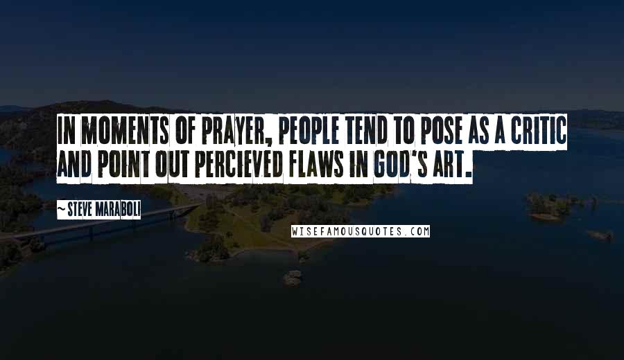 Steve Maraboli Quotes: In moments of prayer, people tend to pose as a critic and point out percieved flaws in God's art.